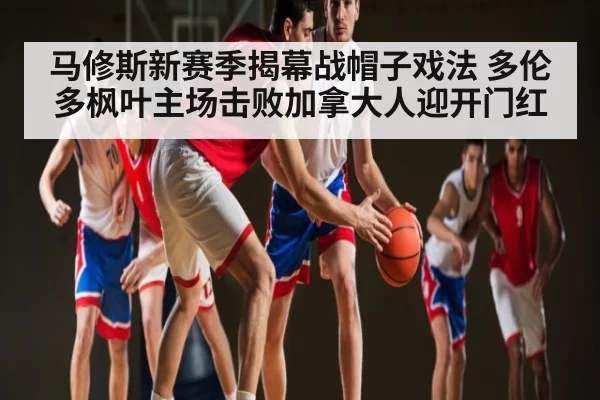 马修斯新赛季揭幕战帽子戏法 多伦多枫叶主场击败加拿大人迎开门红